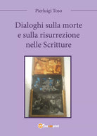 Dialoghi sulla morte e sulla risurrezione nelle Scritture di Pierluigi Toso