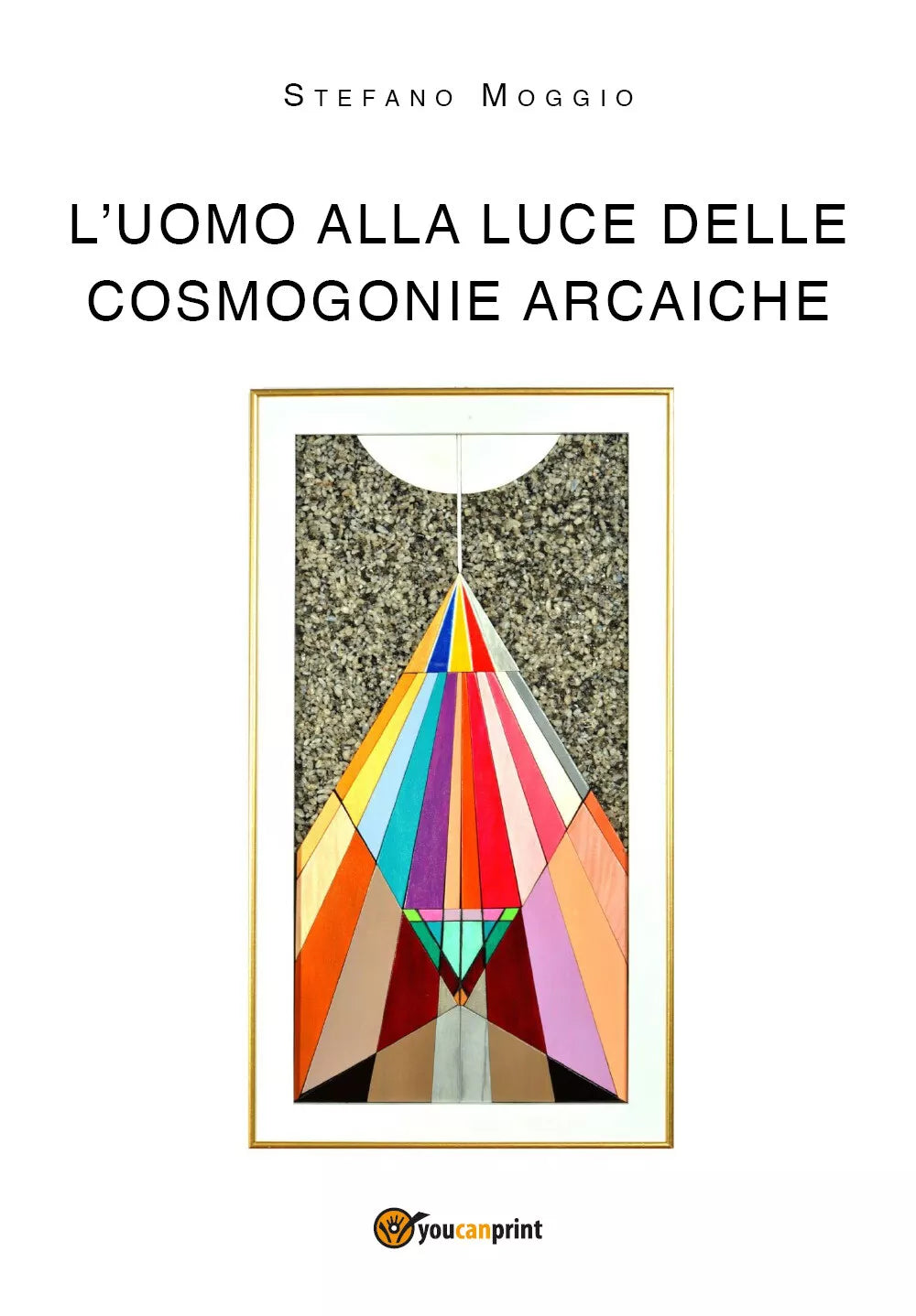 L’uomo alla luce delle cosmogonie arcaiche di Stefano Moggio, 2018, Youcanprin