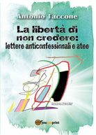 La liberta di non credere: lettere anticonfessionali e atee di Antonio Taccone