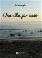 Una vita per caso di Patrizia Giglia, 2014, Youcanprint