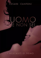 L’uomo che non sei. I mercanti di Primo di Cesare Cantoni, 2019, Youcanprint