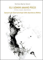 Gli uomini amano poco. Amore, coppia, dipendenza, Enrico M. Secci, 2016