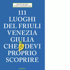 111 LUOGHI DEL FRIULI CHE DEVI PROPRIO SCOPRIRE di Hlavac Franz