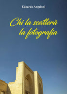 Chi la scattera la fotografia di Edoardo Angeloni, 2021, Youcanprint