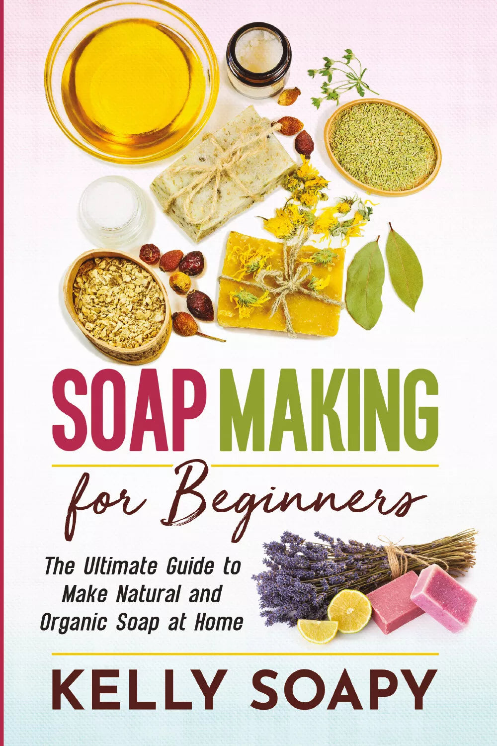 Soap Making for Beginners. The Ultimate Guide to Make Natural and Organic Soap a