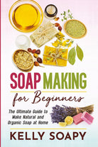 Soap Making for Beginners. The Ultimate Guide to Make Natural and Organic Soap a