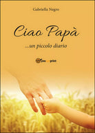 Ciao Papa... un piccolo diario di Gabriella Negro, 2016, Youcanprint
