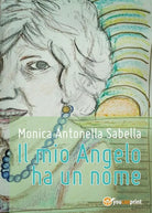 Il mio Angelo ha un nome di Monica Antonella Sabella, 2017, Youcanprint