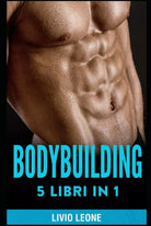 Bodybuilding 5 Libri in 1 I Segreti del Natural Bodybuilding Come Aumentare La