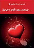 Amare, soltanto amare... di Arcadia De Lorenzis, 2015, Youcanprint