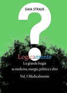 Logicamente, la grande bugia su medicina, energia, politica e altro. Vol. I - Me