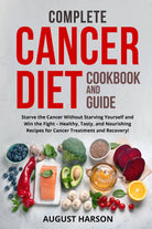 Complete Cancer Diet Cookbook And Guide Starve the Cancer Without Starving Your
