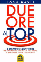 Due ore al top. 5 strategie scientifiche per gestire con efficacia il tuo tempo,