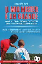 Il mio mister e un grande. Come allenare giovani calciatori e farli diventare ad