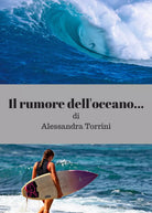 Il rumore dell’oceano... di Alessandra Torrini, 2018, Youcanprint