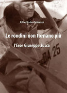 Le rondini non tornano piu. L’Eroe Giuseppe Zucca di Alberindo Grimani, 2018,