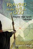 Praying in the Will of God Prayers that Work Miracles di Iwuji Elijah E