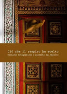 Ci che il respiro ha scelto Cronache fotografiche e poetiche dal Marocco di