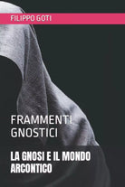 La Gnosi E Il Mondo Arcontico Frammenti Gnostici di Filippo Goti, 2020, Indipe