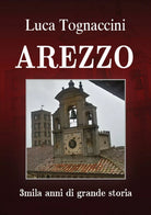 Arezzo 3mila anni di grande storia di Luca Tognaccini, 2018, Youcanprint