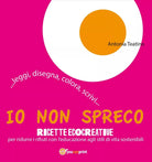Io non spreco. Ricette ecocreative per ridurre i rifiuti con l’educazione
