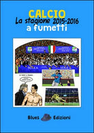 Calcio. La stagione 2015-2016 a fumetti, di Massimo Bassi, 2016, Blues Ed - ER