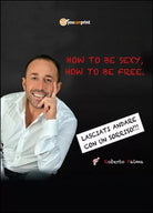 How to be sexy, how to be free! - Roberto Palma, 2015, Youcanprint