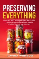 Preserving Everything Effortless Ball Canning Recipes Make Home Canning and Pr