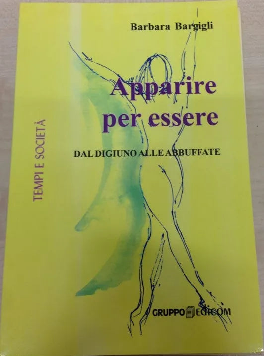 Apparire per essere. Dal digiuno alle abbuffate - Barbara Bargigli, 2011,