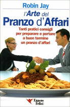 L’arte del pranzo d’affari. Tanti pratici consigli per preparare e portare a buo