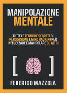 Manipolazione mentale. Tutte le tecniche segrete di persuasione e mind hacking p