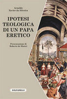 IPOTESI TEOLOGICA DI UN PAPA ERETICO di Arnaldo Xavier Da Silveira, Solfanelli