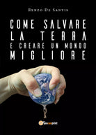 Come salvare la terra e creare un mondo migliore - Renzo De Santis, 2018, Youc