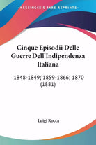 Cinque Episodii Delle Guerre Dell’indipendenza Italiana: 1848-1849; 1859-1866; 1