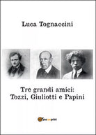 Tre grandi amici: Tozzi, Giuliotti e Papini, Luca Tognaccini, 2016, Youcanprin