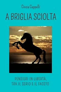 A briglia sciolta. Pensieri in liberta, tra il serio e il faceto C. Cappelli