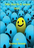 Sulla liberta di essere felici - Andrea Remine, 2013, Youcanprint