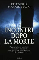 Incontri dopo la morte. Apparizioni, contatti e manifestazioni tra gli spiriti