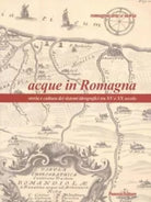 Acque in Romagna Storia e cultura dei sistemi idrografici tra XV e XX secolo d