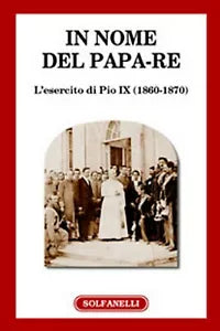IN NOME DEL PAPA-RE L’esercito di Pio IX 1860-1870 , Centro Studi G. Federici