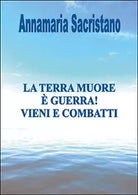 La Terra muore, e guerra, vieni e combatti - di Annamaria Sacristano, 2014