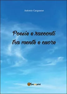 Poesie e racconti tra mente e cuore di Antonio Garganese, 2016, Youcanprint