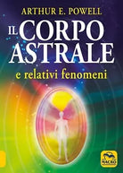 Il corpo astrale E relativi fenomeni di Arthur Edward Powell