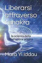 Liberarsi attraverso i chakra: la scienza della liberazione umana di Mara Yi Idd