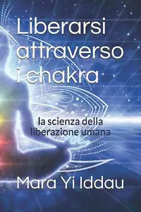 Liberarsi attraverso i chakra: la scienza della liberazione umana di Mara Yi Idd