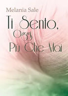 Ti Sento, Oggi Piu Che Mai di Melania Sale, 2018, Youcanprint