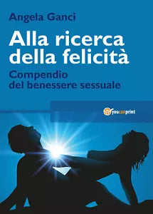 Alla ricerca della felicita. Compendio del benessere sessuale di Angela Ganci,