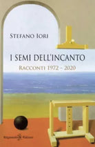 I semi dell’incanto. Racconti 1972-2020 di Stefano Iori, 2021, Gilgamesh Edizi