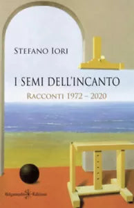 I semi dell’incanto. Racconti 1972-2020 di Stefano Iori, 2021, Gilgamesh Edizi