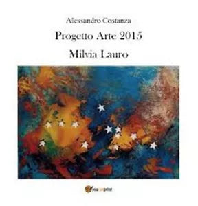 Progetto Arte 2015. Milvia Lauro di Alessandro Costanza, 2016, Youcanprint
